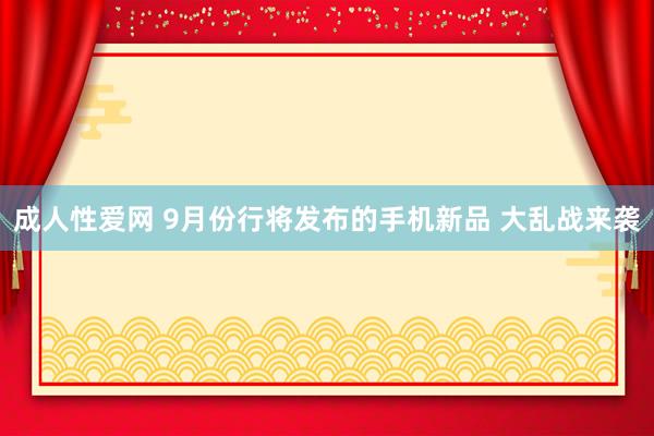 成人性爱网 9月份行将发布的手机新品 大乱战来袭