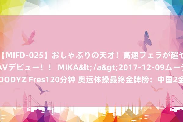 【MIFD-025】おしゃぶりの天才！高速フェラが超ヤバイ即尺黒ギャルAVデビュー！！ MIKA</a>2017-12-09ムーディーズ&$MOODYZ Fres120分钟 奥运体操最终金牌榜：中国2金排第3+女队0金，不如日本，好意思国第一
