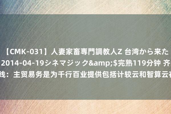 【CMK-031】人妻家畜専門調教人Z 台湾から来た生贄女</a>2014-04-19シネマジック&$完熟119分钟 齐门在线：主贸易务是为千行百业提供包括计较云和智算云在内的云主机及干系职业以及IDC职业