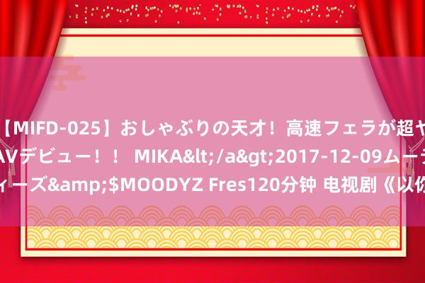 【MIFD-025】おしゃぶりの天才！高速フェラが超ヤバイ即尺黒ギャルAVデビュー！！ MIKA</a>2017-12-09ムーディーズ&$MOODYZ Fres120分钟 电视剧《以你为名的夏天》演义叫什么
