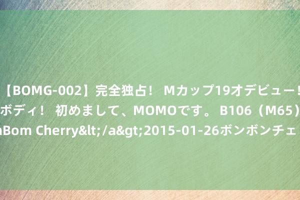 【BOMG-002】完全独占！ Mカップ19才デビュー！ 100万人に1人の超乳ボディ！ 初めまして、MOMOです。 B106（M65） W58 H85 / BomBom Cherry</a>2015-01-26ボンボンチェリー/妄想族&$BOMBO187分钟 祯祥汽车刊行于2027年到期的20亿元中期单子