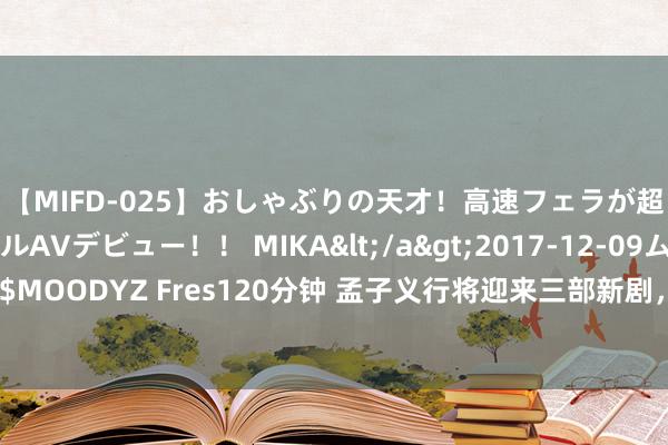 【MIFD-025】おしゃぶりの天才！高速フェラが超ヤバイ即尺黒ギャルAVデビュー！！ MIKA</a>2017-12-09ムーディーズ&$MOODYZ Fres120分钟 孟子义行将迎来三部新剧，两部主演一部客串，搭档男主个个是男神