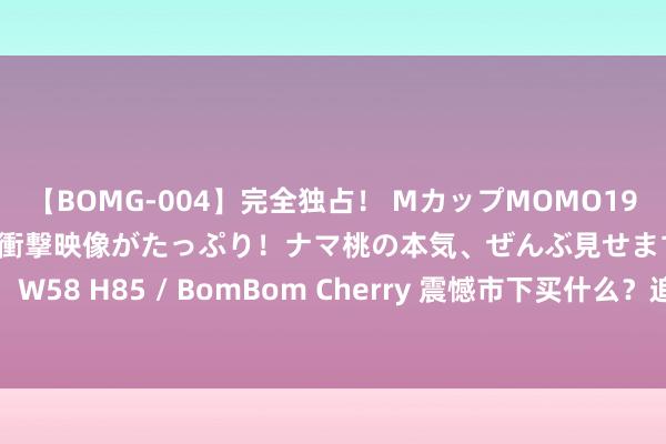 【BOMG-004】完全独占！ MカップMOMO19才！ デビュー作を超える衝撃映像がたっぷり！ナマ桃の本気、ぜんぶ見せます！ B106（M65） W58 H85 / BomBom Cherry 震憾市下买什么？追求攻守兼备的“固收+”杰作乃投资优选