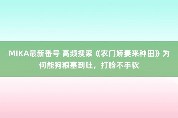 MIKA最新番号 高频搜索《农门娇妻来种田》为何能狗粮塞到吐，打脸不手软
