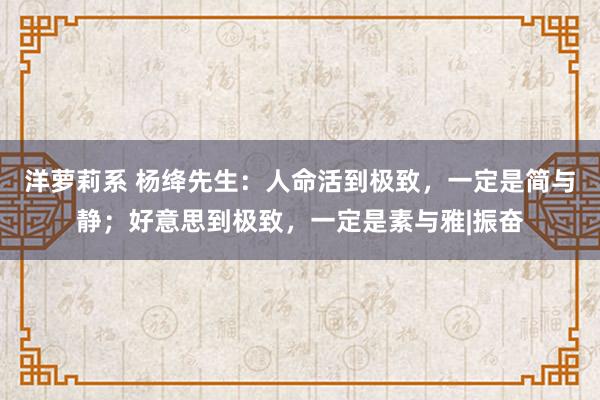 洋萝莉系 杨绛先生：人命活到极致，一定是简与静；好意思到极致，一定是素与雅|振奋