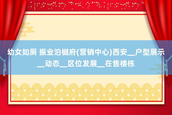 幼女如厕 振业泊樾府(营销中心)西安▁户型展示▁动态▁区位发展▁在售楼栋
