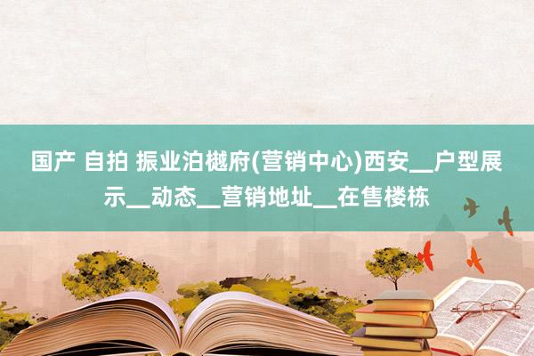 国产 自拍 振业泊樾府(营销中心)西安▁户型展示▁动态▁营销地址▁在售楼栋