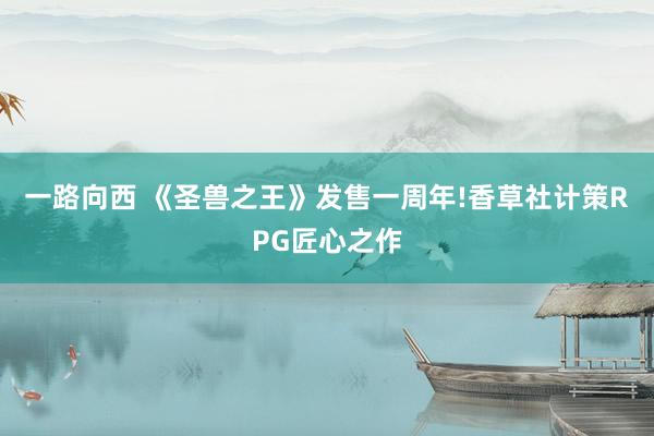 一路向西 《圣兽之王》发售一周年!香草社计策RPG匠心之作