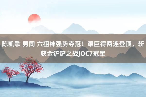 陈凯歌 男同 六狙神强势夺冠！艰巨得两连登顶，斩获金铲铲之战JOC7冠军