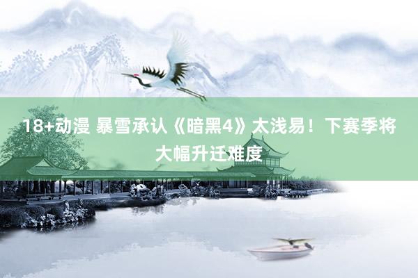 18+动漫 暴雪承认《暗黑4》太浅易！下赛季将大幅升迁难度