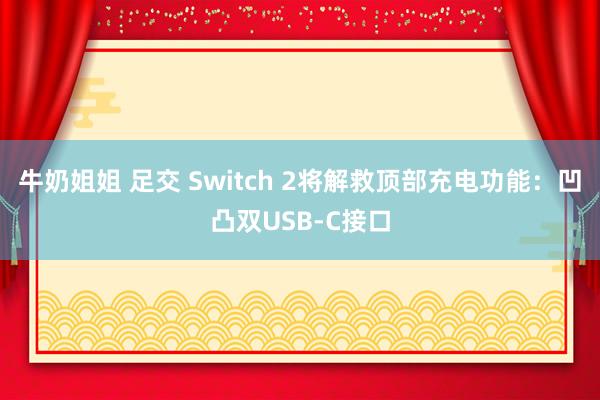 牛奶姐姐 足交 Switch 2将解救顶部充电功能：凹凸双USB-C接口