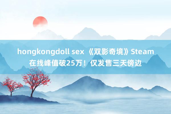 hongkongdoll sex 《双影奇境》Steam在线峰值破25万！仅发售三天傍边