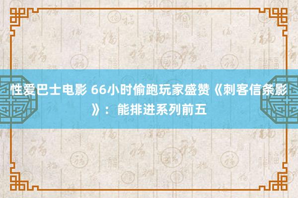 性爱巴士电影 66小时偷跑玩家盛赞《刺客信条影》：能排进系列前五