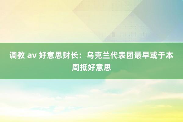 调教 av 好意思财长：乌克兰代表团最早或于本周抵好意思