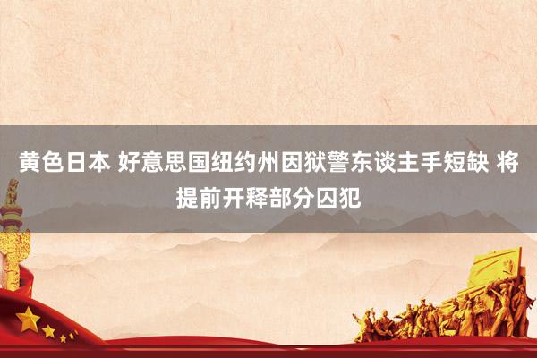 黄色日本 好意思国纽约州因狱警东谈主手短缺 将提前开释部分囚犯