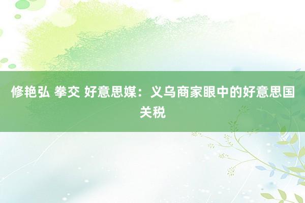 修艳弘 拳交 好意思媒：义乌商家眼中的好意思国关税