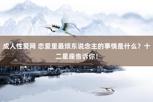 成人性爱网 恋爱里最烦东说念主的事情是什么？十二星座告诉你！