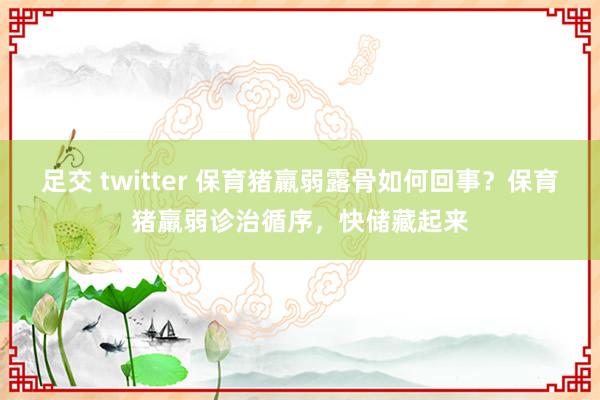 足交 twitter 保育猪羸弱露骨如何回事？保育猪羸弱诊治循序，快储藏起来