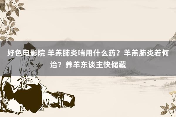 好色电影院 羊羔肺炎喘用什么药？羊羔肺炎若何治？养羊东谈主快储藏
