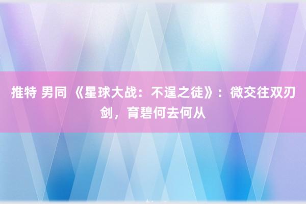 推特 男同 《星球大战：不逞之徒》：微交往双刃剑，育碧何去何从