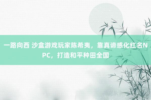 一路向西 沙盒游戏玩家陈希夷，靠真谛感化红名NPC，打造和平种田全国