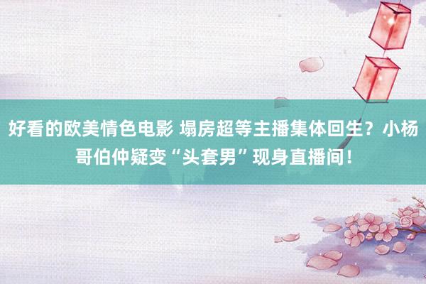 好看的欧美情色电影 塌房超等主播集体回生？小杨哥伯仲疑变“头套男”现身直播间！