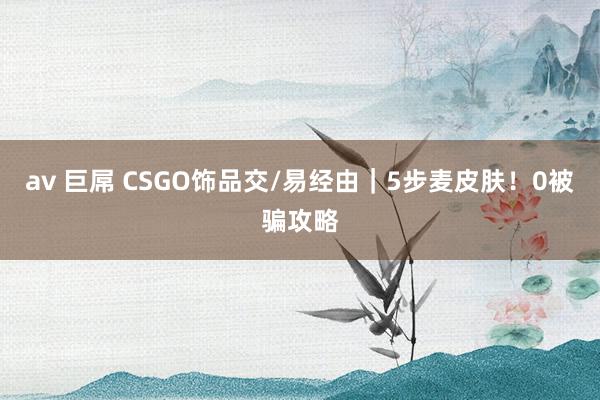 av 巨屌 CSGO饰品交/易经由｜5步麦皮肤！0被骗攻略