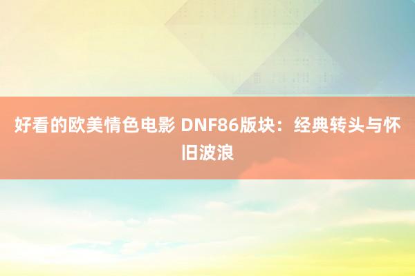 好看的欧美情色电影 DNF86版块：经典转头与怀旧波浪