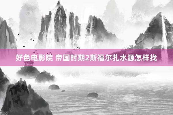 好色电影院 帝国时期2斯福尔扎水源怎样找