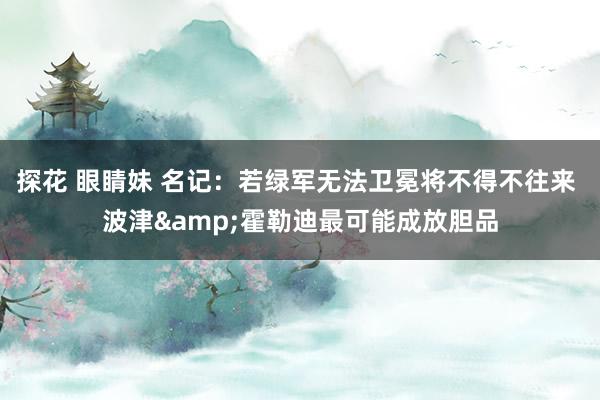 探花 眼睛妹 名记：若绿军无法卫冕将不得不往来 波津&霍勒迪最可能成放胆品