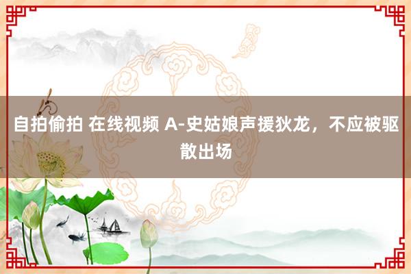 自拍偷拍 在线视频 A-史姑娘声援狄龙，不应被驱散出场