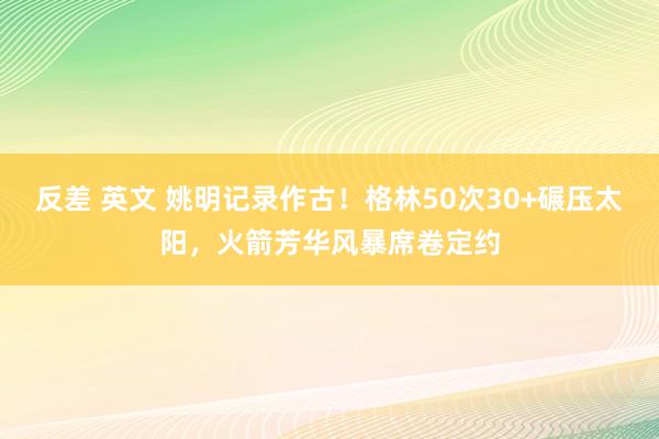 反差 英文 姚明记录作古！格林50次30+碾压太阳，火箭芳华风暴席卷定约