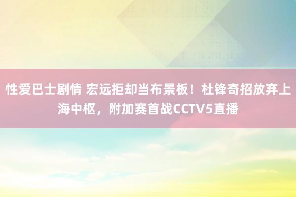 性爱巴士剧情 宏远拒却当布景板！杜锋奇招放弃上海中枢，附加赛首战CCTV5直播