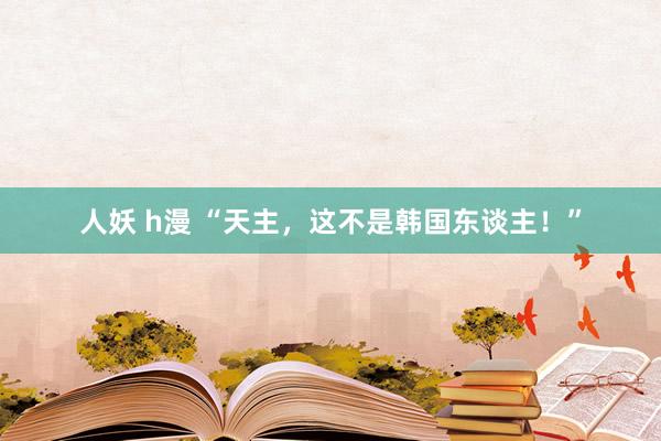 人妖 h漫 “天主，这不是韩国东谈主！”
