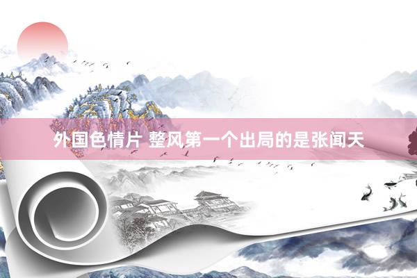 外国色情片 整风第一个出局的是张闻天