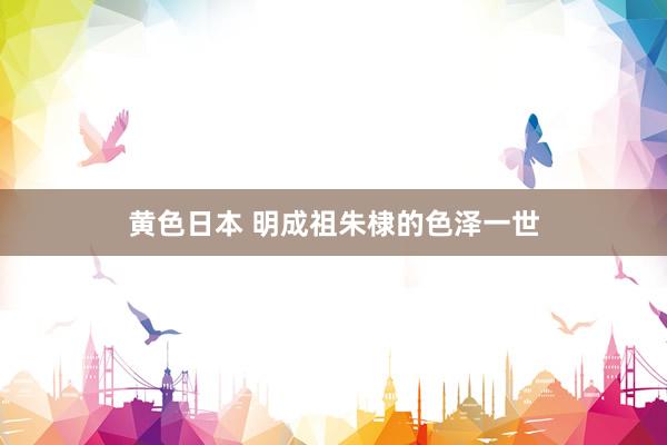 黄色日本 明成祖朱棣的色泽一世