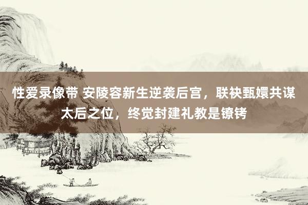 性爱录像带 安陵容新生逆袭后宫，联袂甄嬛共谋太后之位，终觉封建礼教是镣铐