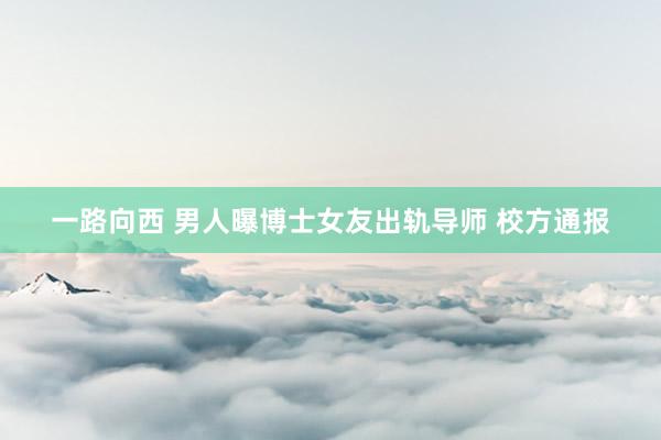 一路向西 男人曝博士女友出轨导师 校方通报