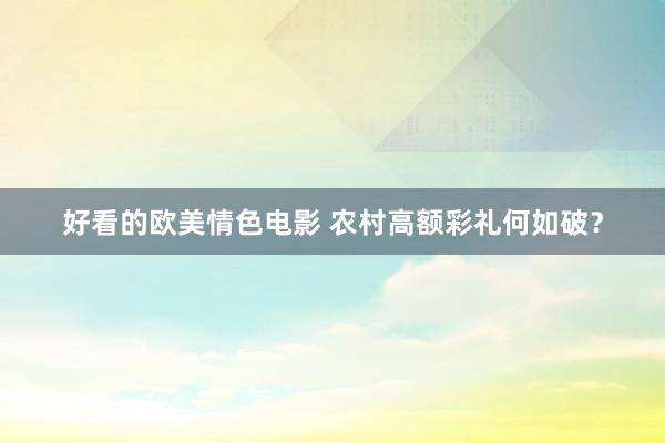 好看的欧美情色电影 农村高额彩礼何如破？
