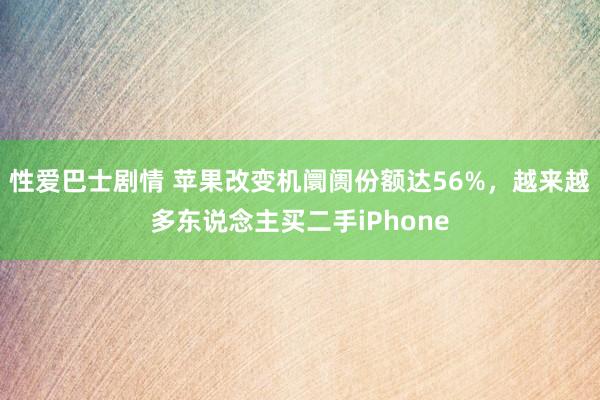 性爱巴士剧情 苹果改变机阛阓份额达56%，越来越多东说念主买二手iPhone