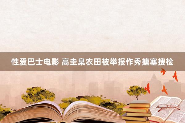 性爱巴士电影 高圭臬农田被举报作秀搪塞搜检