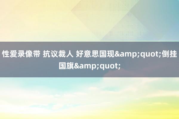 性爱录像带 抗议裁人 好意思国现&quot;倒挂国旗&quot;