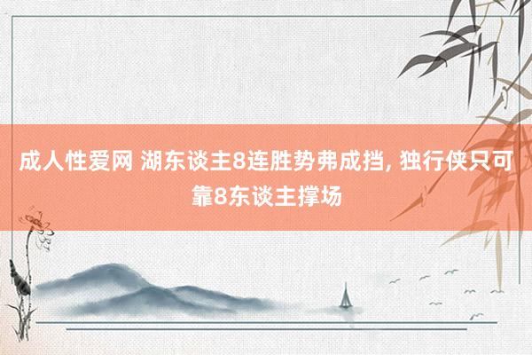 成人性爱网 湖东谈主8连胜势弗成挡， 独行侠只可靠8东谈主撑场