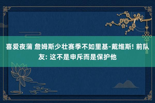 喜爱夜蒲 詹姆斯少壮赛季不如里基-戴维斯! 前队友: 这不是申斥而是保护他