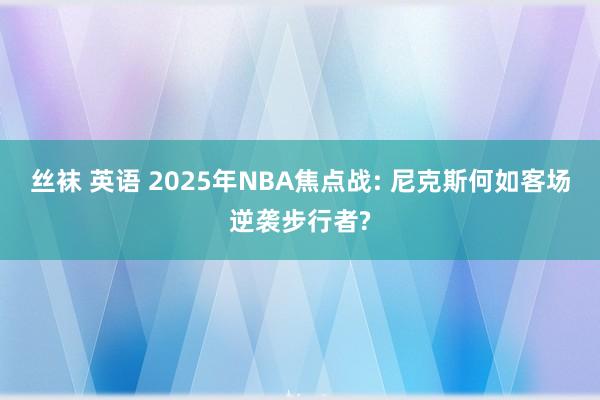 丝袜 英语 2025年NBA焦点战: 尼克斯何如客场逆袭步行者?
