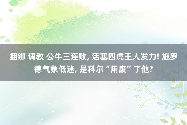 捆绑 调教 公牛三连败， 活塞四虎王人发力! 施罗德气象低迷， 是科尔“用废”了他?