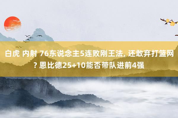 白虎 内射 76东说念主5连败刚王法， 还敢弃打篮网? 恩比德25+10能否带队进前4强