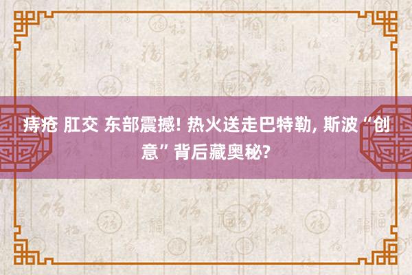 痔疮 肛交 东部震撼! 热火送走巴特勒， 斯波“创意”背后藏奥秘?