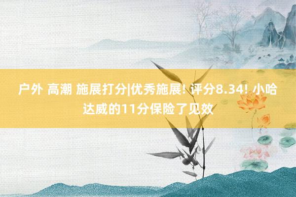 户外 高潮 施展打分|优秀施展! 评分8.34! 小哈达威的11分保险了见效