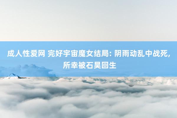 成人性爱网 完好宇宙魔女结局: 阴雨动乱中战死， 所幸被石昊回生